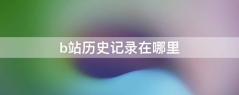 b站历史记录在哪里 b站历史记录在哪里